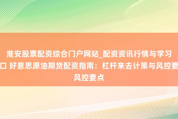 淮安股票配资综合门户网站_配资资讯行情与学习入口 好意思原油期货配资指南：杠杆来去计策与风控要点