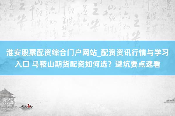 淮安股票配资综合门户网站_配资资讯行情与学习入口 马鞍山期货配资如何选？避坑要点速看