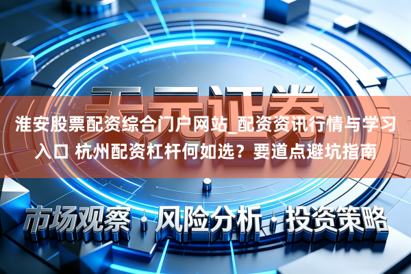 淮安股票配资综合门户网站_配资资讯行情与学习入口 杭州配资杠杆何如选？要道点避坑指南