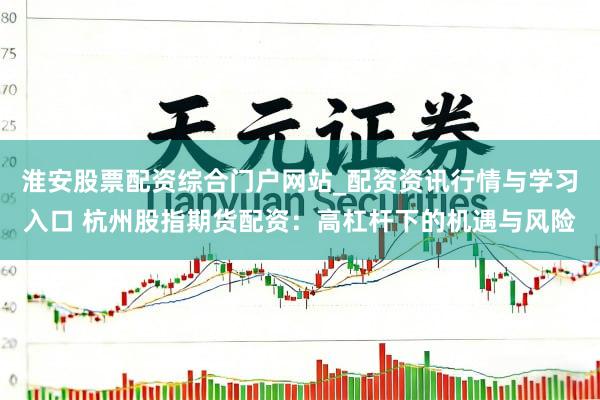 淮安股票配资综合门户网站_配资资讯行情与学习入口 杭州股指期货配资：高杠杆下的机遇与风险