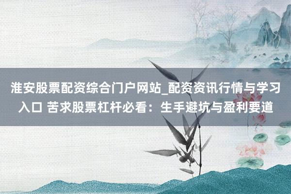 淮安股票配资综合门户网站_配资资讯行情与学习入口 苦求股票杠杆必看：生手避坑与盈利要道