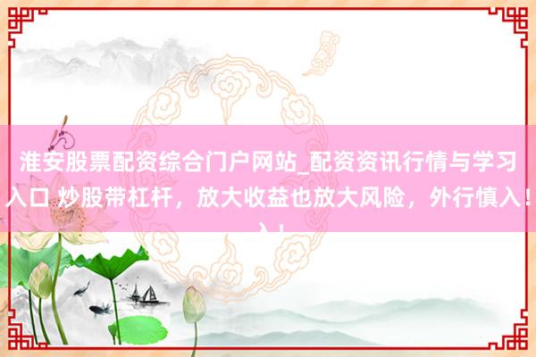 淮安股票配资综合门户网站_配资资讯行情与学习入口 炒股带杠杆，放大收益也放大风险，外行慎入！