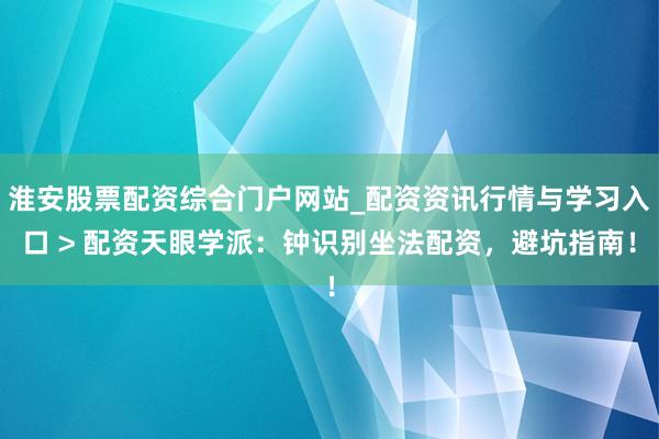 淮安股票配资综合门户网站_配资资讯行情与学习入口 > 配资天眼学派：钟识别坐法配资，避坑指南！