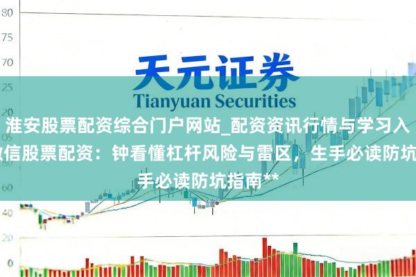 淮安股票配资综合门户网站_配资资讯行情与学习入口 **微信股票配资：钟看懂杠杆风险与雷区，生手必读防坑指南**