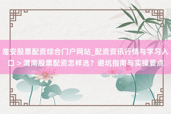 淮安股票配资综合门户网站_配资资讯行情与学习入口 > 渭南股票配资怎样选？避坑指南与实操要点