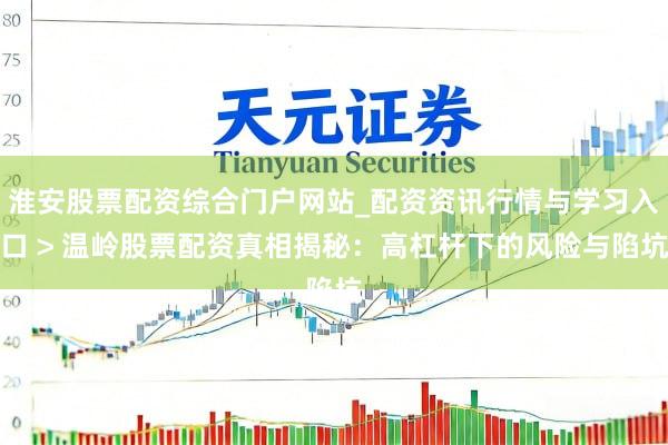 淮安股票配资综合门户网站_配资资讯行情与学习入口 > 温岭股票配资真相揭秘：高杠杆下的风险与陷坑