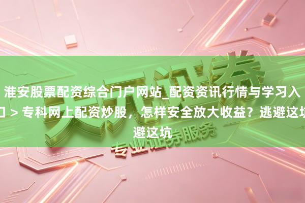 淮安股票配资综合门户网站_配资资讯行情与学习入口 > 专科网上配资炒股，怎样安全放大收益？逃避这坑