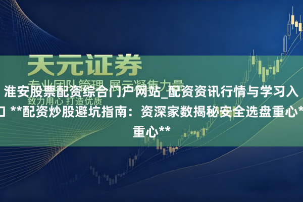 淮安股票配资综合门户网站_配资资讯行情与学习入口 **配资炒股避坑指南：资深家数揭秘安全选盘重心**