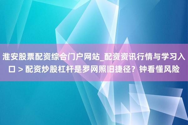 淮安股票配资综合门户网站_配资资讯行情与学习入口 > 配资炒股杠杆是罗网照旧捷径？钟看懂风险