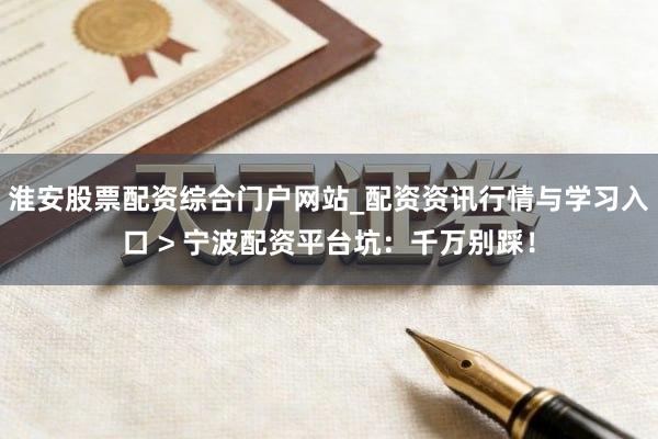 淮安股票配资综合门户网站_配资资讯行情与学习入口 > 宁波配资平台坑：千万别踩！