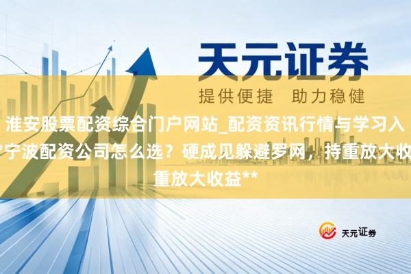 淮安股票配资综合门户网站_配资资讯行情与学习入口 **宁波配资公司怎么选？硬成见躲避罗网，持重放大收益**