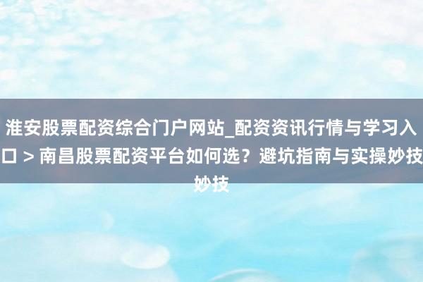 淮安股票配资综合门户网站_配资资讯行情与学习入口 > 南昌股票配资平台如何选？避坑指南与实操妙技
