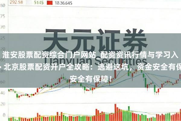 淮安股票配资综合门户网站_配资资讯行情与学习入口 > 北京股票配资开户全攻略：逃避这坑，资金安全有保障！