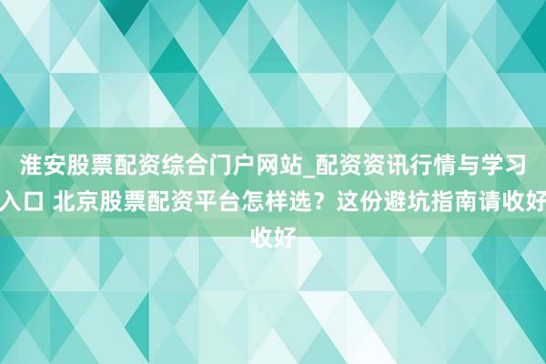 淮安股票配资综合门户网站_配资资讯行情与学习入口 北京股票配资平台怎样选？这份避坑指南请收好