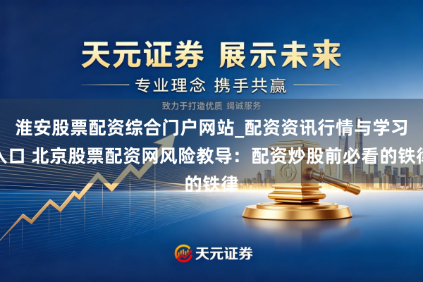 淮安股票配资综合门户网站_配资资讯行情与学习入口 北京股票配资网风险教导：配资炒股前必看的铁律