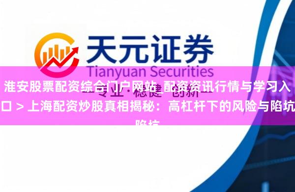 淮安股票配资综合门户网站_配资资讯行情与学习入口 > 上海配资炒股真相揭秘：高杠杆下的风险与陷坑
