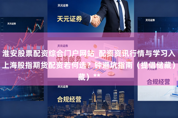 淮安股票配资综合门户网站_配资资讯行情与学习入口 上海股指期货配资若何选？钟避坑指南（提倡储藏）**