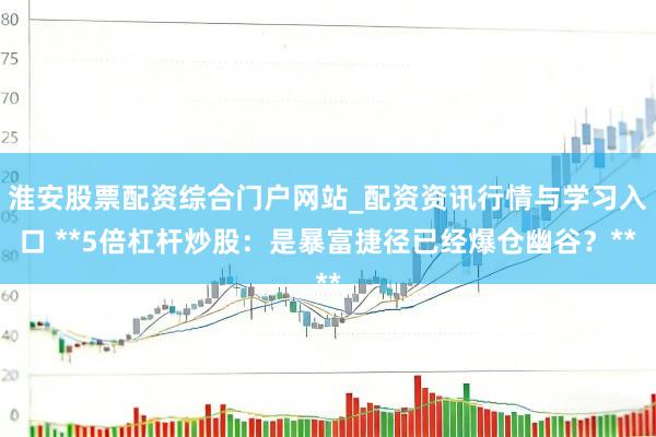 淮安股票配资综合门户网站_配资资讯行情与学习入口 **5倍杠杆炒股：是暴富捷径已经爆仓幽谷？**