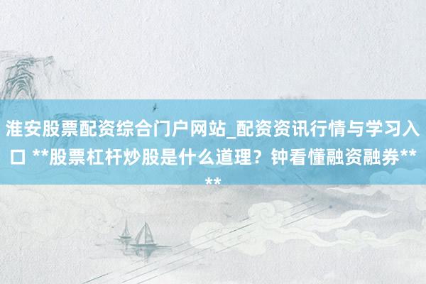 淮安股票配资综合门户网站_配资资讯行情与学习入口 **股票杠杆炒股是什么道理？钟看懂融资融券**
