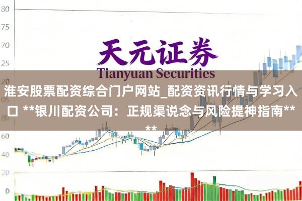 淮安股票配资综合门户网站_配资资讯行情与学习入口 **银川配资公司：正规渠说念与风险提神指南**