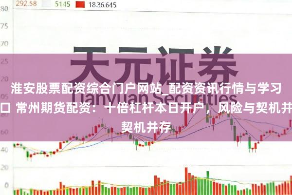 淮安股票配资综合门户网站_配资资讯行情与学习入口 常州期货配资：十倍杠杆本日开户，风险与契机并存