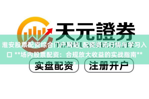淮安股票配资综合门户网站_配资资讯行情与学习入口 **场内股票配资：合规放大收益的实战指南**