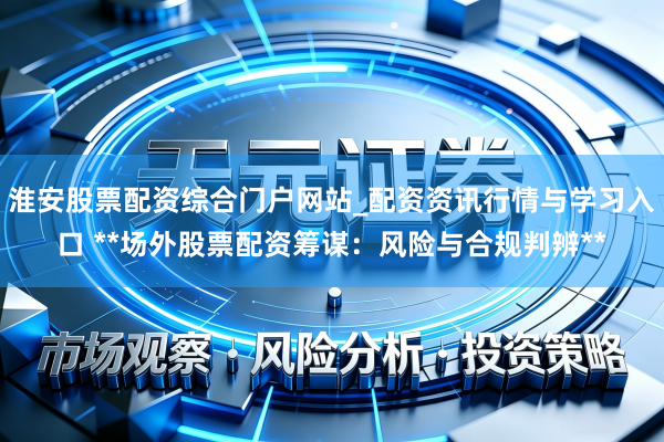 淮安股票配资综合门户网站_配资资讯行情与学习入口 **场外股票配资筹谋：风险与合规判辨**