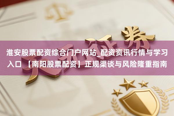 淮安股票配资综合门户网站_配资资讯行情与学习入口 【南阳股票配资】正规渠谈与风险隆重指南