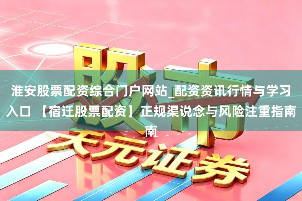 淮安股票配资综合门户网站_配资资讯行情与学习入口 【宿迁股票配资】正规渠说念与风险注重指南