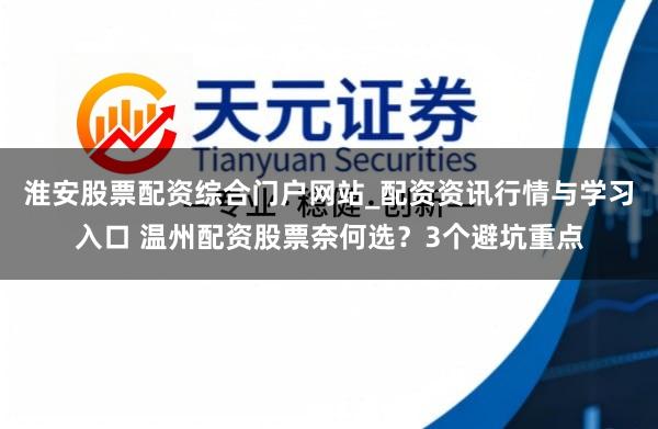 淮安股票配资综合门户网站_配资资讯行情与学习入口 温州配资股票奈何选？3个避坑重点