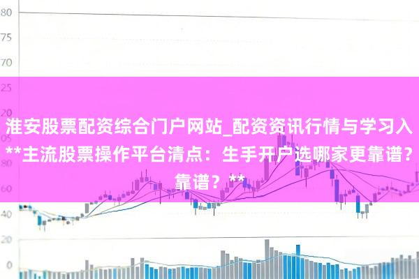 淮安股票配资综合门户网站_配资资讯行情与学习入口 **主流股票操作平台清点:生手开户选哪家更靠谱?**