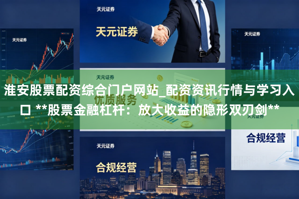 淮安股票配资综合门户网站_配资资讯行情与学习入口 **股票金融杠杆：放大收益的隐形双刃剑**