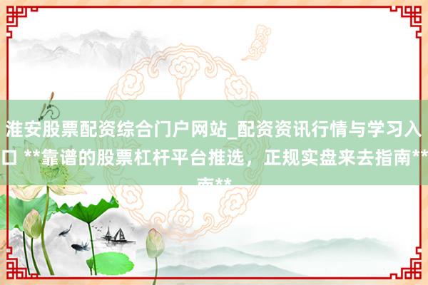 淮安股票配资综合门户网站_配资资讯行情与学习入口 **靠谱的股票杠杆平台推选,正规实盘来去指南**
