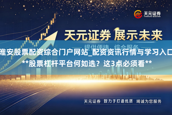淮安股票配资综合门户网站_配资资讯行情与学习入口 **股票杠杆平台何如选？这3点必须看**