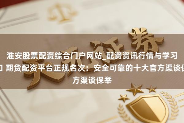 淮安股票配资综合门户网站_配资资讯行情与学习入口 期货配资平台正规名次:安全可靠的十大官方渠谈保举